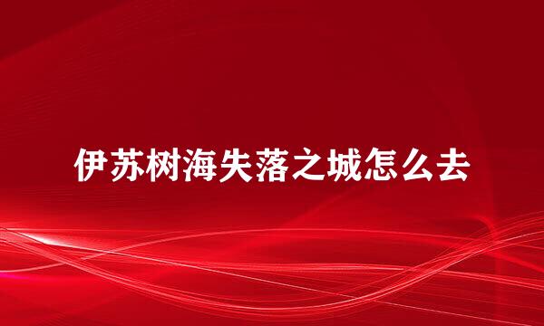 伊苏树海失落之城怎么去