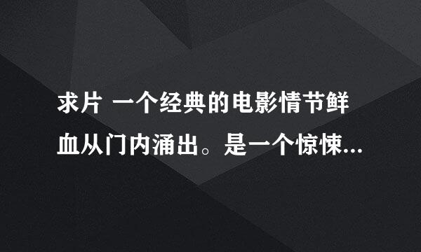 求片 一个经典的电影情节鲜血从门内涌出。是一个惊悚片。周星驰的<功夫>火云邪神出现的时候也是模仿这个的