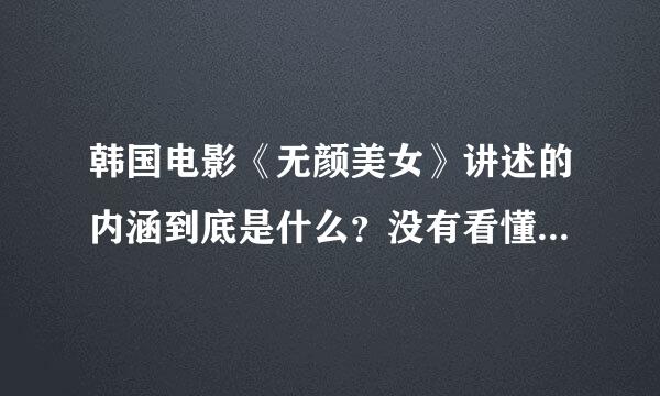 韩国电影《无颜美女》讲述的内涵到底是什么？没有看懂，请高手指点！不要电影内容介绍，谢谢！