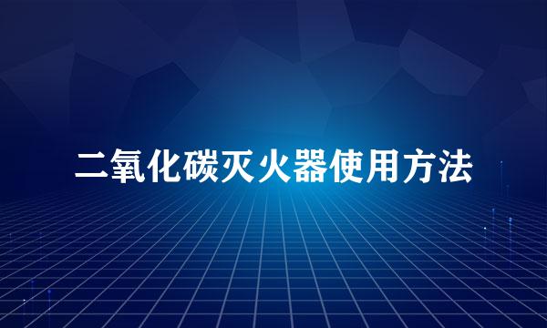 二氧化碳灭火器使用方法