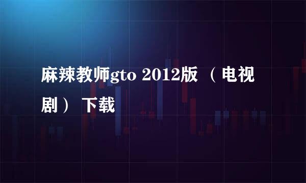 麻辣教师gto 2012版 （电视剧） 下载