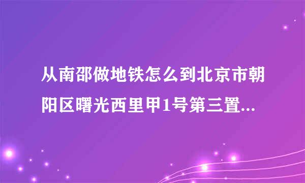 从南邵做地铁怎么到北京市朝阳区曙光西里甲1号第三置业大厦A502啊？？？？？？