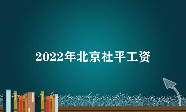 2022年北京社平工资