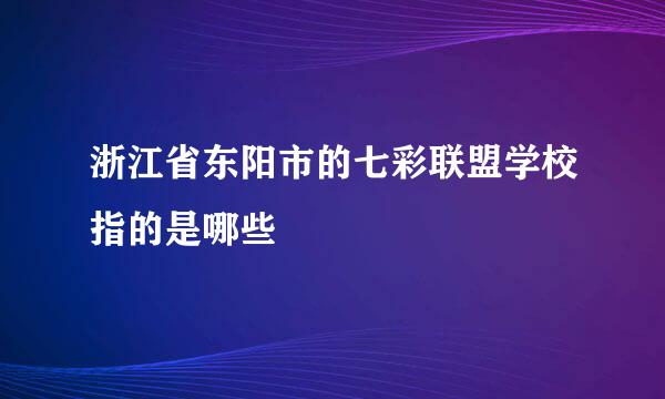 浙江省东阳市的七彩联盟学校指的是哪些