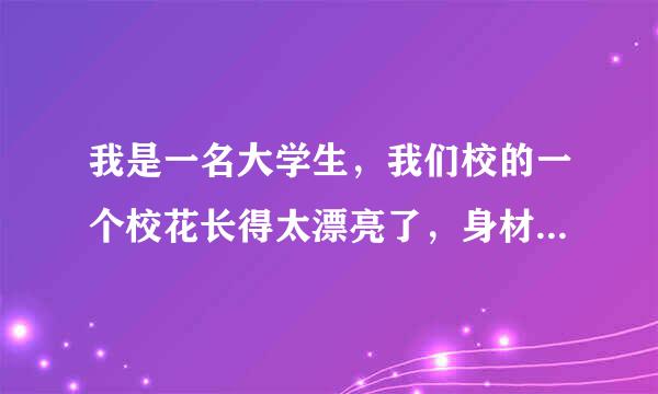 我是一名大学生，我们校的一个校花长得太漂亮了，身材好，胸又大，好想和她在一起，怎么办?