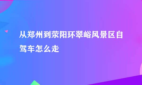 从郑州到荥阳环翠峪风景区自驾车怎么走