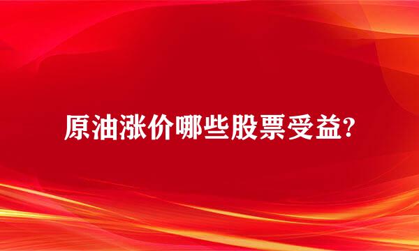 原油涨价哪些股票受益?