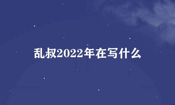 乱叔2022年在写什么