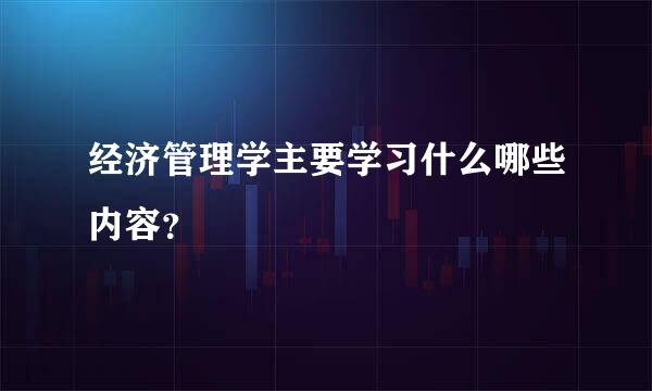 经济管理学主要学习什么哪些内容？