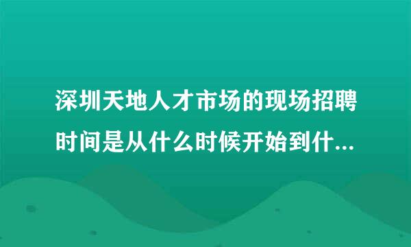 深圳天地人才市场的现场招聘时间是从什么时候开始到什么时候结束