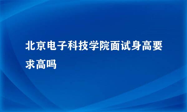 北京电子科技学院面试身高要求高吗