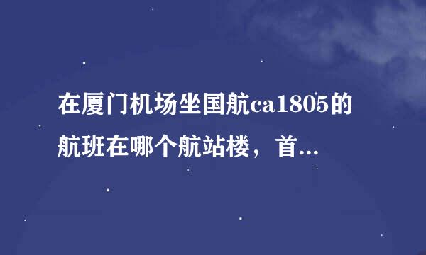 在厦门机场坐国航ca1805的航班在哪个航站楼，首先要办什么？