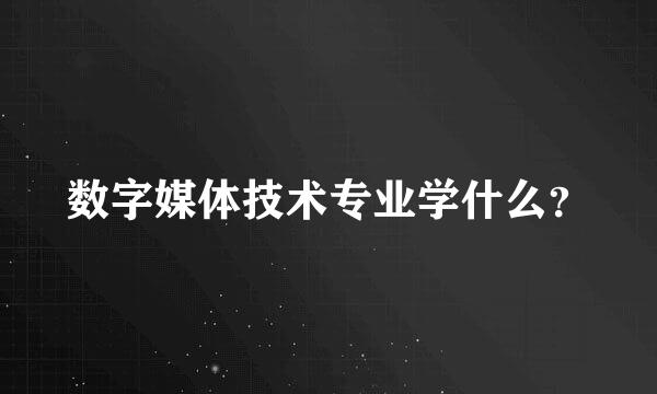 数字媒体技术专业学什么？