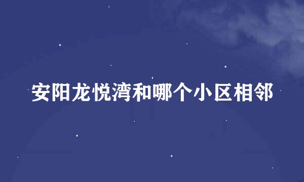 安阳龙悦湾和哪个小区相邻