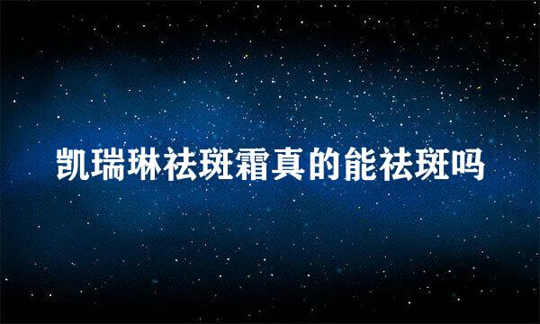 凯瑞琳祛斑霜真的能祛斑吗