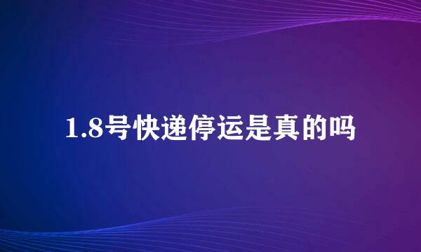 1.8号快递停运是真的吗