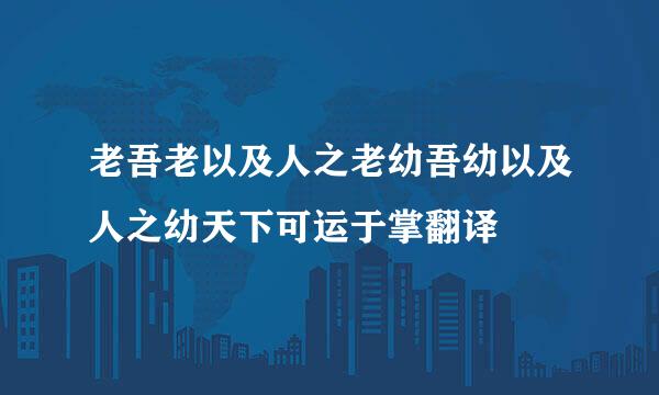 老吾老以及人之老幼吾幼以及人之幼天下可运于掌翻译