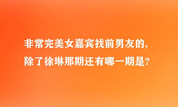 非常完美女嘉宾找前男友的,除了徐琳那期还有哪一期是?