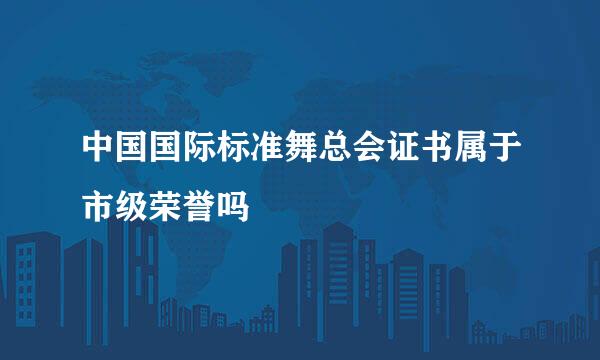 中国国际标准舞总会证书属于市级荣誉吗