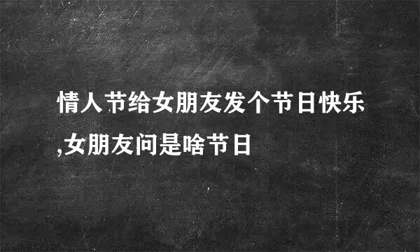 情人节给女朋友发个节日快乐,女朋友问是啥节日