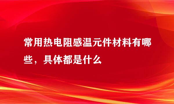 常用热电阻感温元件材料有哪些，具体都是什么