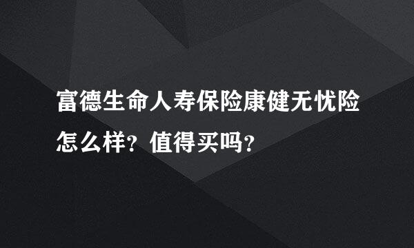 富德生命人寿保险康健无忧险怎么样？值得买吗？