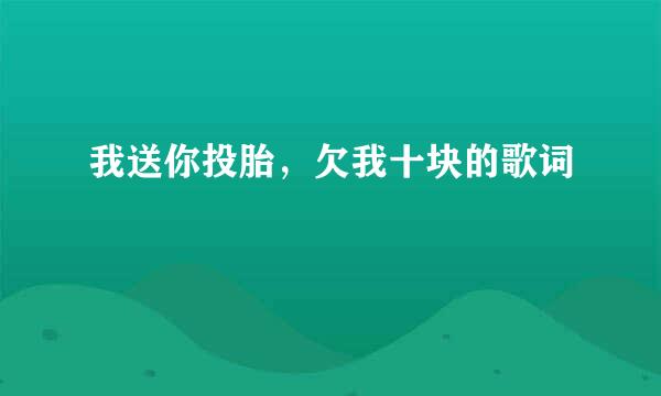 我送你投胎，欠我十块的歌词