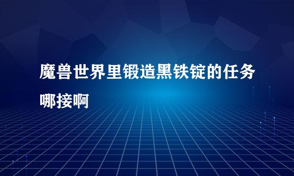 魔兽世界里锻造黑铁锭的任务哪接啊