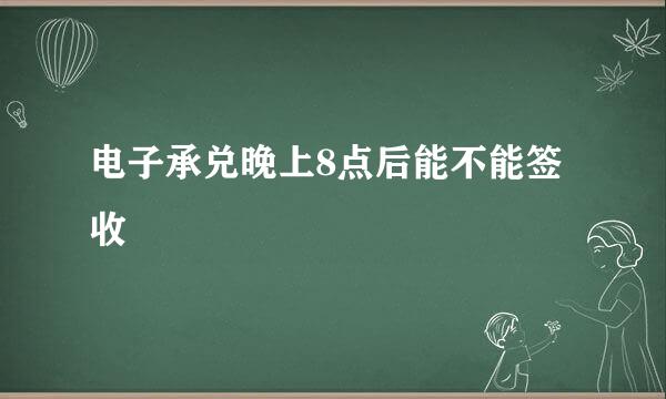 电子承兑晚上8点后能不能签收