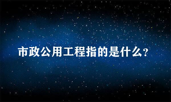 市政公用工程指的是什么？