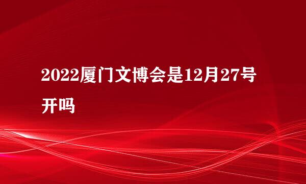 2022厦门文博会是12月27号开吗