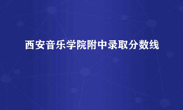 西安音乐学院附中录取分数线