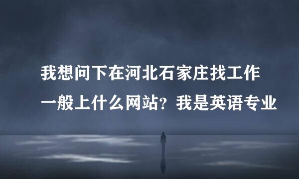 我想问下在河北石家庄找工作一般上什么网站？我是英语专业