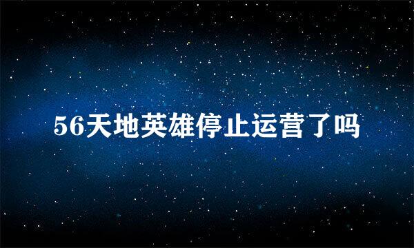 56天地英雄停止运营了吗