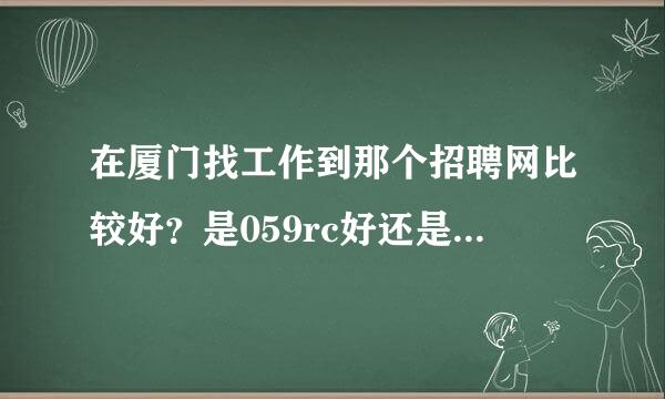 在厦门找工作到那个招聘网比较好？是059rc好还是精才网比较好？