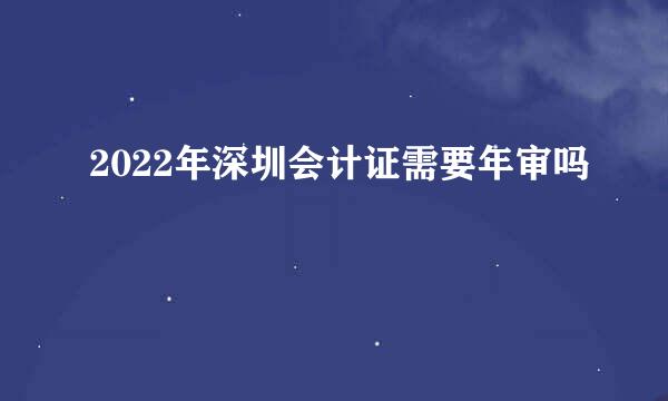 2022年深圳会计证需要年审吗