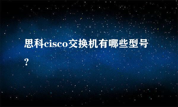 思科cisco交换机有哪些型号？