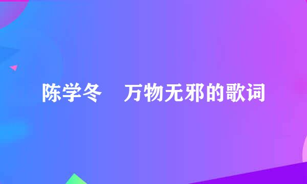 陈学冬​万物无邪的歌词