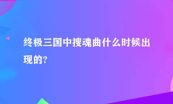 终极三国中搜魂曲什么时候出现的?