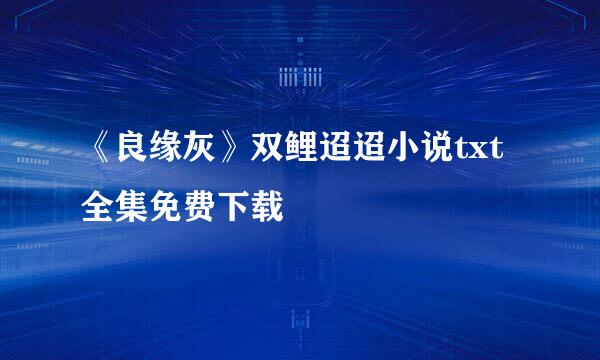 《良缘灰》双鲤迢迢小说txt全集免费下载