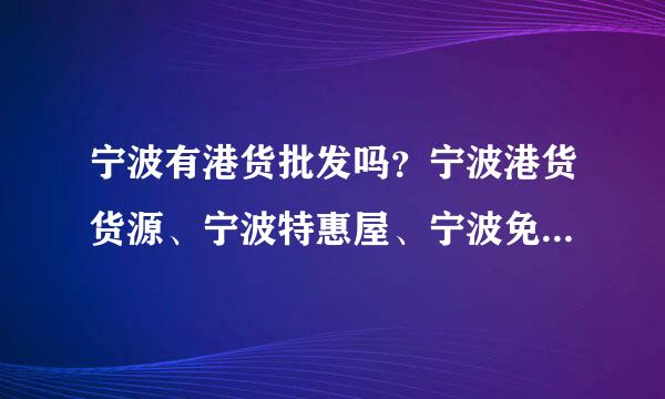 宁波有港货批发吗？宁波港货货源、宁波特惠屋、宁波免费店哪有呀？