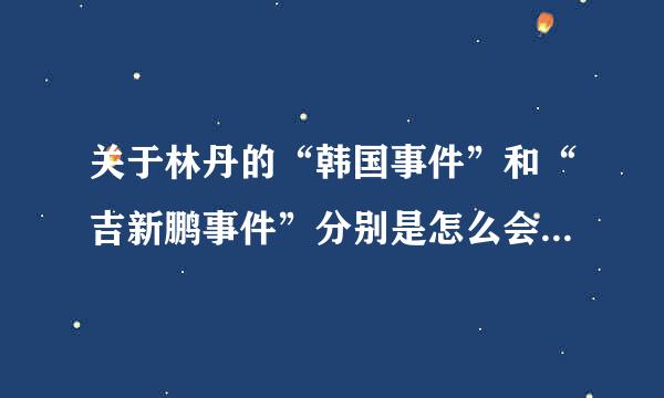 关于林丹的“韩国事件”和“吉新鹏事件”分别是怎么会事啊？？