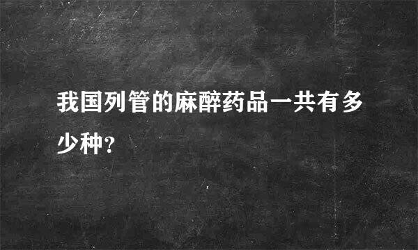 我国列管的麻醉药品一共有多少种？