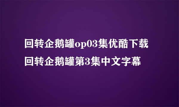 回转企鹅罐op03集优酷下载 回转企鹅罐第3集中文字幕