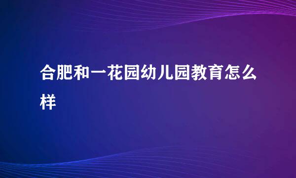 合肥和一花园幼儿园教育怎么样