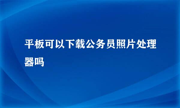 平板可以下载公务员照片处理器吗