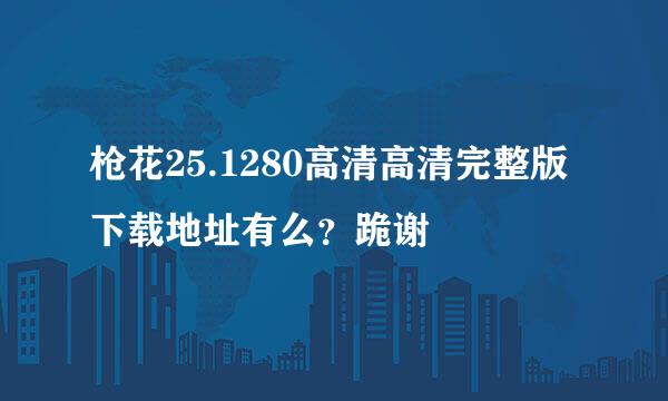 枪花25.1280高清高清完整版下载地址有么？跪谢