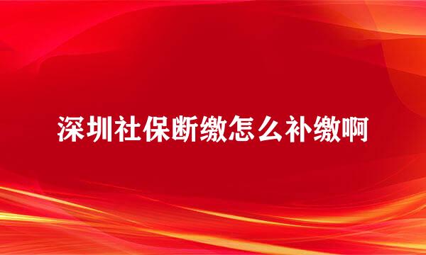 深圳社保断缴怎么补缴啊