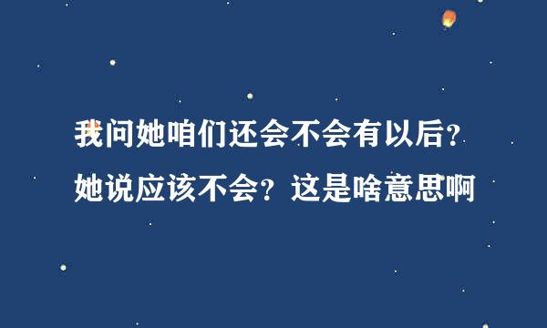 我问她咱们还会不会有以后？她说应该不会？这是啥意思啊