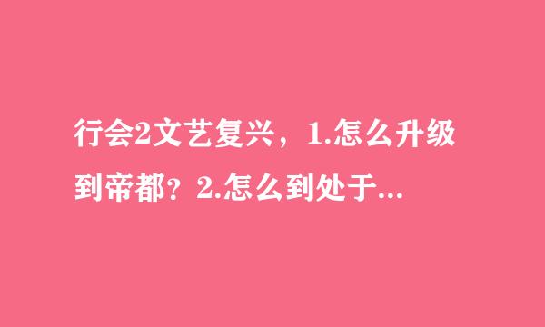 行会2文艺复兴，1.怎么升级到帝都？2.怎么到处于帝国阶段？3.怎么从元首当到国王？